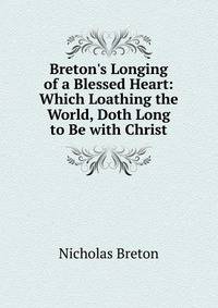 Breton's Longing of a Blessed Heart: Which Loathing the World, Doth Long to Be with Christ