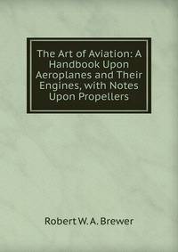 The Art of Aviation: A Handbook Upon Aeroplanes and Their Engines, with Notes Upon Propellers