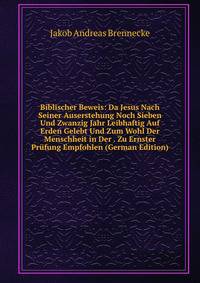Biblischer Beweis: Da Jesus Nach Seiner Auserstehung Noch Sieben Und Zwanzig Jahr Leibhaftig Auf Erden Gelebt Und Zum Wohl Der Menschheit in Der . Zu Ernster Prufung Empfohlen (German Edition)