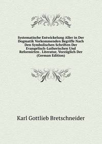 Systematische Entwickelung Aller in Der Dogmatik Vorkommenden Begriffe Nach Den Symbolischen Schriften Der Evangelisch-Lutherischen Und Reformirten . Literatur, Vorzuglich Der (German Edition)