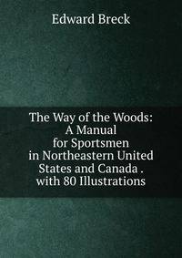 The Way of the Woods: A Manual for Sportsmen in Northeastern United States and Canada . with 80 Illustrations