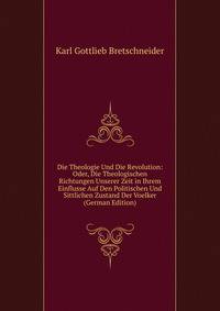 Die Theologie Und Die Revolution: Oder, Die Theologischen Richtungen Unserer Zeit in Ihrem Einflusse Auf Den Politischen Und Sittlichen Zustand Der Voelker (German Edition)