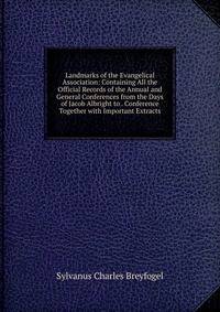Landmarks of the Evangelical Association: Containing All the Official Records of the Annual and General Conferences from the Days of Jacob Albright to . Conference Together with Important Extracts