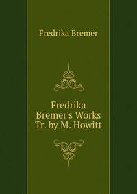 Fredrika Bremer's Works Tr. by M. Howitt.