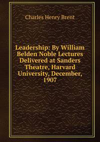 Leadership: By William Belden Noble Lectures Delivered at Sanders Theatre, Harvard University, December, 1907