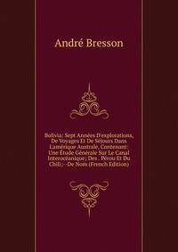 Bolivia: Sept Ann?es D'explorations, De Voyages Et De S?jours Dans L'am?rique Australe, Contenant: Une ?tude G?n?rale Sur Le Canal Interoc?anique; Des . P?rou Et Du Chili;--De Nom (French Edition)