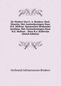 De Werken Van G. A. Bredero: Deel. Moortje, Met Aanteekeningen Door H.E. Moltzer. Spaanschen Brabander Jerolimo, Met Aanteekeningen Door H.E. Moltzer. . Door R.a. Kollewijn (Dutch Edition)