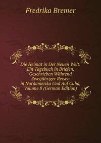 Die Heimat in Der Neuen Welt: Ein Tagebuch in Briefen, Geschrieben Wahrend Zweijahriger Reisen in Nordamerika Und Auf Cuba, Volume 8 (German Edition)