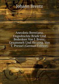 Anecdota Brentiana. Ungedruckte Briefe Und Bedenken Von J. Brenz, Gesammelt Und Herausg. Von T. Pressel (German Edition)