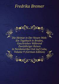 Die Heimat in Der Neuen Welt: Ein Tagebuch in Briefen, Geschrieben Wahrend Zweijahriger Reisen in Nordamerika Und Auf Cuba, Volume 9 (German Edition)