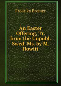 An Easter Offering, Tr. from the Unpubl. Swed. Ms. by M. Howitt