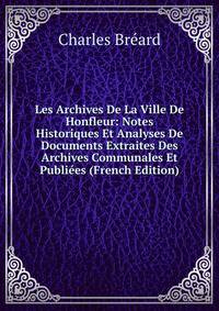 Les Archives De La Ville De Honfleur: Notes Historiques Et Analyses De Documents Extraites Des Archives Communales Et Publiees (French Edition)