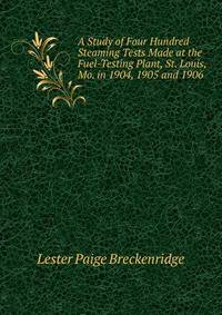 A Study of Four Hundred Steaming Tests Made at the Fuel-Testing Plant, St. Louis, Mo. in 1904, 1905 and 1906