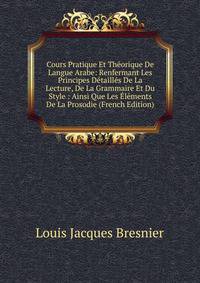 Cours Pratique Et Theorique De Langue Arabe: Renfermant Les Principes Detailles De La Lecture, De La Grammaire Et Du Style : Ainsi Que Les Elements De La Prosodie (French Edition)