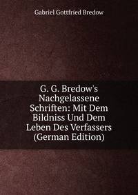 G. G. Bredow's Nachgelassene Schriften: Mit Dem Bildniss Und Dem Leben Des Verfassers (German Edition)