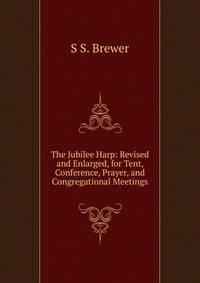 The Jubilee Harp: Revised and Enlarged, for Tent, Conference, Prayer, and Congregational Meetings