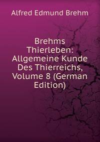 Brehms Thierleben: Allgemeine Kunde Des Thierreichs, Volume 8 (German Edition)