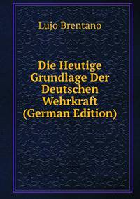 Die Heutige Grundlage Der Deutschen Wehrkraft (German Edition)