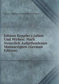 Johann Keppler's Leben Und Wirken: Nach Neuerlich Aufgefundenen Manuscripten (German Edition)