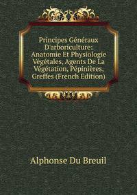 Principes G?n?raux D'arboriculture: Anatomie Et Physiologie V?g?tales, Agents De La V?g?tation, P?pini?res, Greffes (French Edition)