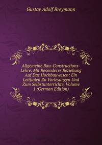 Allgemeine Bau-Constructions-Lehre, Mit Besonderer Beziehung Auf Das Hochbauwesen: Ein Leitfaden Zu Vorlesungen Und Zum Selbstunterrichte, Volume 1 (German Edition)