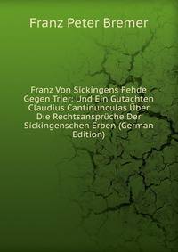 Franz Von Sickingens Fehde Gegen Trier: Und Ein Gutachten Claudius Cantinunculas ?ber Die Rechtsanspr?che Der Sickingenschen Erben (German Edition)