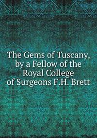 The Gems of Tuscany, by a Fellow of the Royal College of Surgeons F.H. Brett.