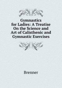 Gymnastics for Ladies: A Treatise On the Science and Art of Calisthenic and Gymnastic Exercises