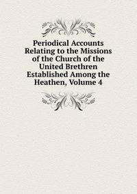 Periodical Accounts Relating to the Missions of the Church of the United Brethren Established Among the Heathen, Volume 4