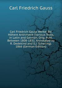 Carl Friedrich Gauss Werke: Bd. H?here Arithmetik (Various Texts, in Latin and German, Orig. Publ. Between 1808-1831, Annotated by R. Dedekind and E.J. Schering). 1866 (German Edition)
