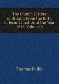 The Church History of Britain: From the Birth of Jesus Christ Until the Year 1648, Volume 6