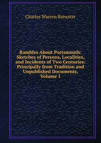 Rambles About Portsmouth: Sketches of Persons, Localities, and Incidents of Two Centuries: Principally from Tradition and Unpublished Documents, Volume 1