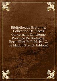 Biblioth?que Bretonne, Collection De Pi?ces Concernant L'ancienne Province De Bretagne, Recueillies Et Publ. Par C. Le Maout (French Edition)