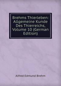 Brehms Thierleben: Allgemeine Kunde Des Thierreichs, Volume 10 (German Edition)