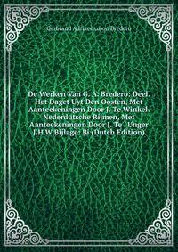 De Werken Van G. A. Bredero: Deel. Het Daget Uyt Den Oosten, Met Aanteekeningen Door J. Te Winkel. Nederdutsche Rijmen, Met Aanteekeningen Door J. Te . Unger J.H.W.Bijlage: Bi (Dutch Edition)