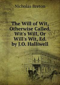 The Will of Wit, Otherwise Called, Wit's Will, Or Will's Wit, Ed. by J.O. Halliwell