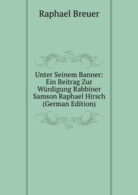 Unter Seinem Banner: Ein Beitrag Zur Wurdigung Rabbiner Samson Raphael Hirsch (German Edition)