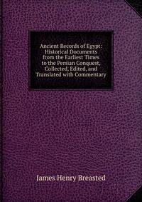 Ancient Records of Egypt: Historical Documents from the Earliest Times to the Persian Conquest, Collected, Edited, and Translated with Commentary