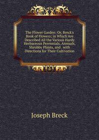 The Flower Garden: Or, Breck's Book of Flowers; in Which Are Described All the Various Hardy Herbaceous Perennials, Annuals, Shrubby Plants, and . with Directions for Their Cultivation