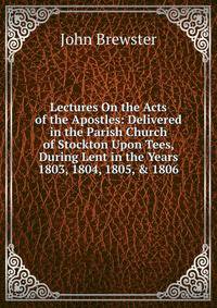 Lectures On the Acts of the Apostles: Delivered in the Parish Church of Stockton Upon Tees, During Lent in the Years 1803, 1804, 1805, &amp; 1806