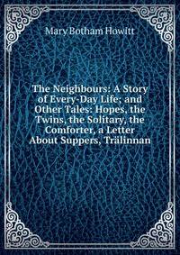 The Neighbours: A Story of Every-Day Life; and Other Tales: Hopes, the Twins, the Solitary, the Comforter, a Letter About Suppers, Tralinnan