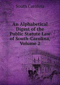 An Alphabetical Digest of the Public Statute Law of South-Carolina, Volume 2