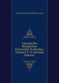 Chronik Der Koniglichen Universitat Zu Breslau, Volumes 9-12 (German Edition)