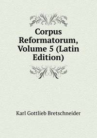 Corpus Reformatorum, Volume 5 (Latin Edition)