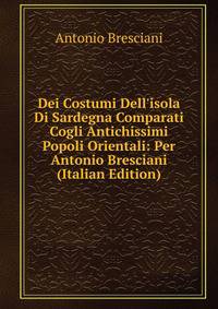 Dei Costumi Dell'isola Di Sardegna Comparati Cogli Antichissimi Popoli Orientali: Per Antonio Bresciani (Italian Edition)