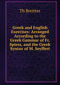Greek and English Exercises: Arranged According to the Greek Gammar of Fr. Spiess, and the Greek Syntax of M. Seyffert