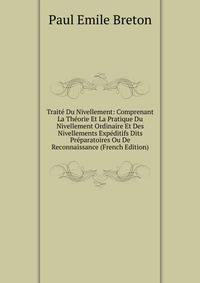 Traite Du Nivellement: Comprenant La Theorie Et La Pratique Du Nivellement Ordinaire Et Des Nivellements Expeditifs Dits Preparatoires Ou De Reconnaissance (French Edition)