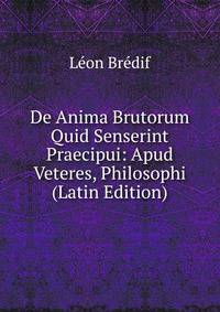 De Anima Brutorum Quid Senserint Praecipui: Apud Veteres, Philosophi (Latin Edition)