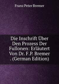 Die Inschrift Uber Den Prozess Der Fullonen: Erlautert Von Dr. F.P. Bremer . (German Edition)