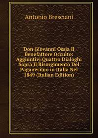 Don Giovanni Ossia Il Benefattore Occulto: Aggiuntivi Quattro Dialoghi Sopra Il Risorgimento Del Paganesimo in Italia Nel 1849 (Italian Edition)
